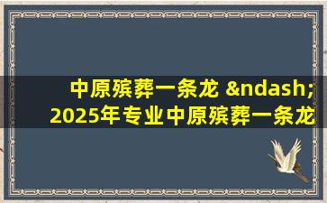 中原殡葬一条龙 – 2025年专业中原殡葬一条龙服务选择指南